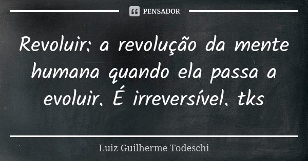 Revoluir: a revolução da mente humana quando ela passa a evoluir. É irreversível. tks... Frase de Luiz Guilherme Todeschi.