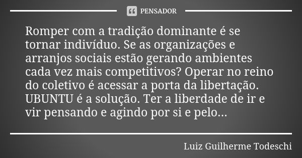 Romper com a tradição dominante é se tornar indivíduo. Se as organizações e arranjos sociais estão gerando ambientes cada vez mais competitivos? Operar no reino... Frase de Luiz Guilherme Todeschi.