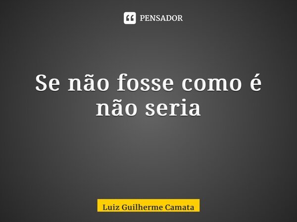 Se não fosse como é não seria ⁠... Frase de Luiz Guilherme Camata.