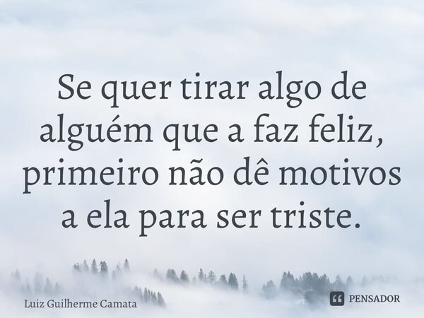 ⁠Se quer tirar algo de alguém que a faz feliz, primeiro não dê motivos a ela para ser triste.... Frase de Luiz Guilherme Camata.