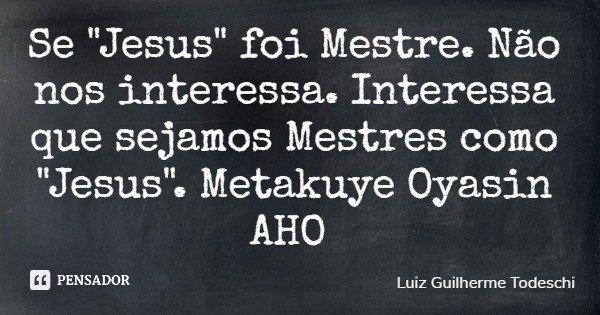 Se "Jesus" foi Mestre. Não nos interessa. Interessa que sejamos Mestres como "Jesus". Metakuye Oyasin AHO... Frase de Luiz Guilherme Todeschi.