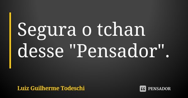 Segura o tchan desse "Pensador".... Frase de Luiz Guilherme Todeschi.