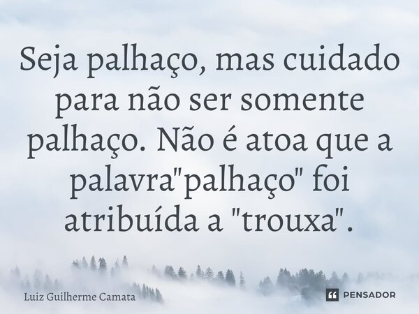 Seja palhaço, mas cuidado para não ser somente palhaço. Não é atoa que a palavra "palhaço" foi atribuída a "trouxa"⁠.... Frase de Luiz Guilherme Camata.