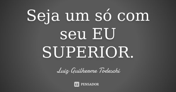 Seja um só com seu EU SUPERIOR.... Frase de Luiz Guilherme Todeschi.