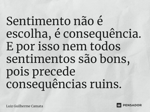 ⁠Sentimento não é escolha, é consequência. E por isso nem todos sentimentos são bons, pois precede consequências ruins.... Frase de Luiz Guilherme Camata.