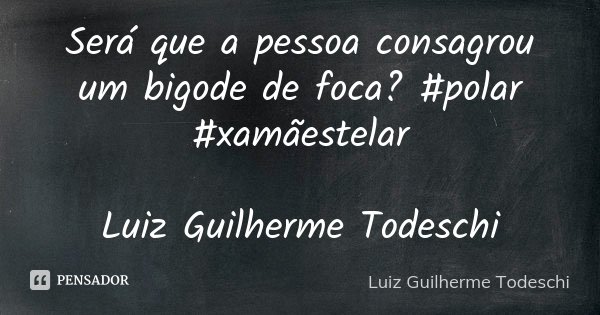 Será que a pessoa consagrou um bigode de foca? #polar #xamãestelar Luiz Guilherme Todeschi... Frase de Luiz Guilherme Todeschi.