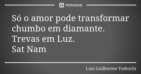 Só o amor pode transformar chumbo em diamante. Trevas em Luz. Sat Nam... Frase de Luiz Guilherme Todeschi.