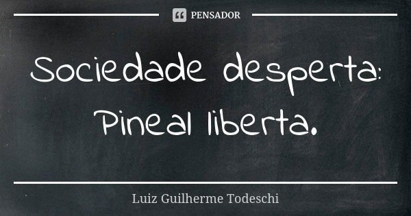 Sociedade desperta: Pineal liberta.... Frase de Luiz Guilherme Todeschi.