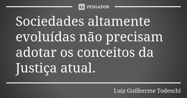 Sociedades altamente evoluídas não precisam adotar os conceitos da Justiça atual.... Frase de Luiz Guilherme Todeschi.