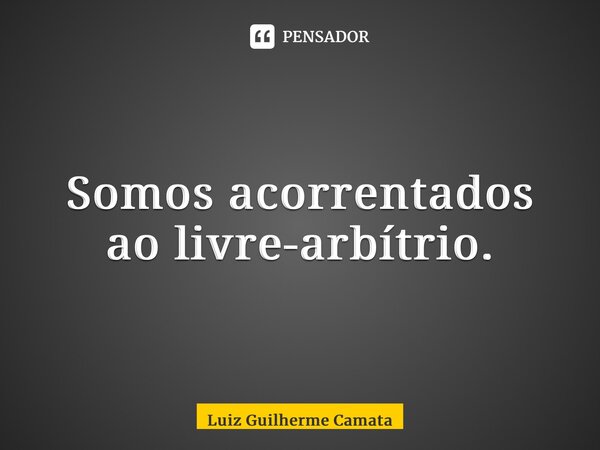 ⁠Somos acorrentados ao livre-arbítrio.... Frase de Luiz Guilherme Camata.