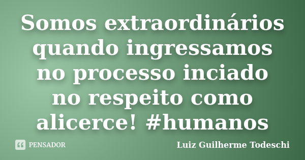 Somos extraordinários quando ingressamos no processo inciado no respeito como alicerce! #humanos... Frase de Luiz Guilherme Todeschi.