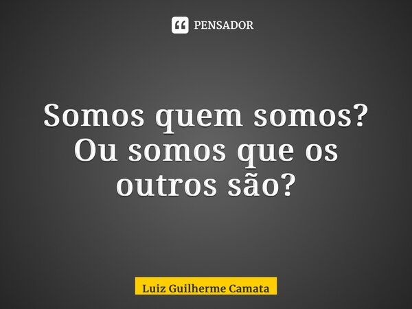⁠Somos quem somos? Ou somos que os outros são?... Frase de Luiz Guilherme Camata.