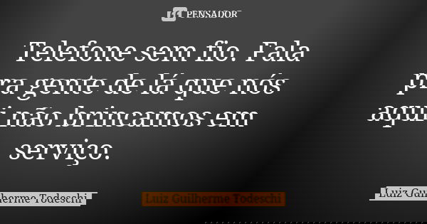 Telefone sem fio. Fala pra gente de lá que nós aqui não brincamos em serviço.... Frase de Luiz Guilherme Todeschi.