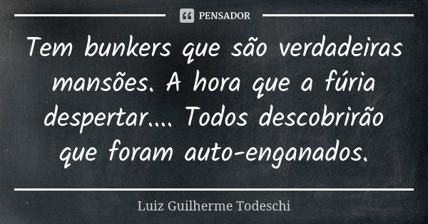 Tem bunkers que são verdadeiras mansões. A hora que a fúria despertar.... Todos descobrirão que foram auto-enganados.... Frase de Luiz Guilherme Todeschi.