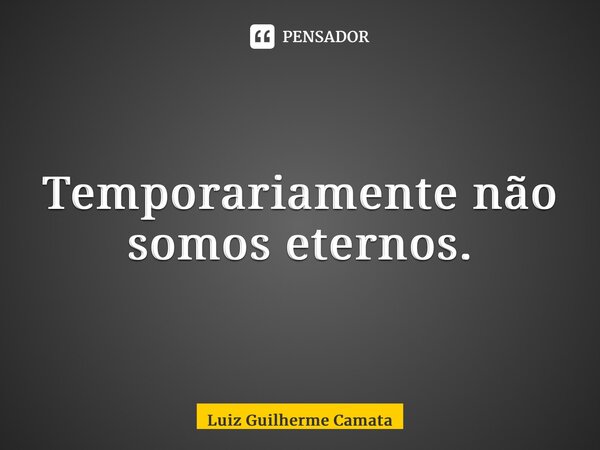 ⁠Temporariamente não somos eternos.... Frase de Luiz Guilherme Camata.