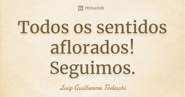 Todos os sentidos aflorados! Seguimos.... Frase de Luiz Guilherme Todeschi.