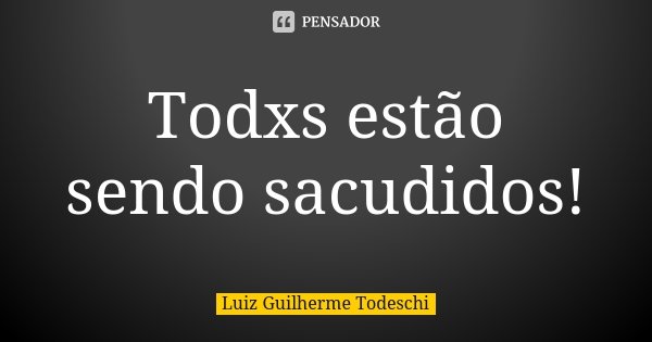 Todxs estão sendo sacudidos!... Frase de Luiz Guilherme Todeschi.