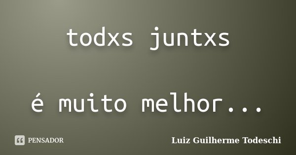 todxs juntxs é muito melhor...... Frase de Luiz Guilherme Todeschi.