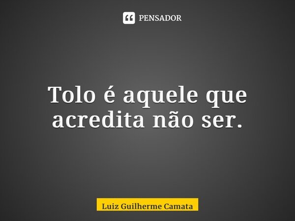 ⁠Tolo é aquele que acredita não ser.... Frase de Luiz Guilherme Camata.