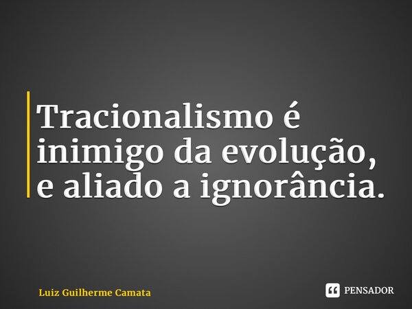 ⁠Tracionalismo é inimigo da evolução, e aliado a ignorância.... Frase de Luiz Guilherme Camata.