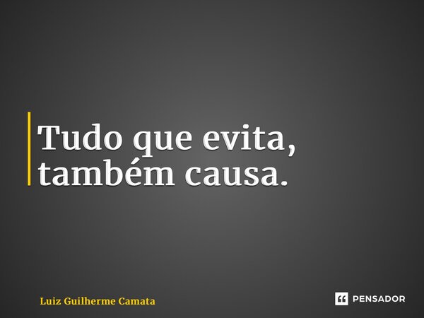 ⁠Tudo que evita, também causa.... Frase de Luiz Guilherme Camata.