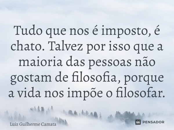 ⁠Tudo que nos é imposto, é chato. Talvez por isso que a maioria das pessoas não gostam de filosofia, porque a vida nos impõe o filosofar.... Frase de Luiz Guilherme Camata.