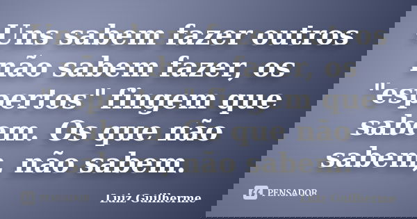 Uns sabem fazer outros não sabem fazer, os "espertos" fingem que sabem. Os que não sabem, não sabem.... Frase de Luiz Guilherme.