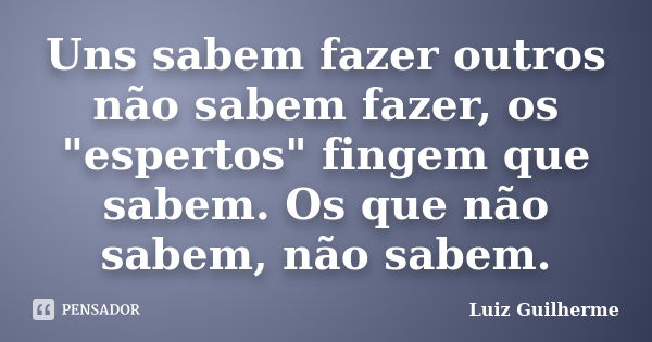 Uns sabem fazer outros não sabem fazer, os "espertos" fingem que sabem. Os que não sabem, não sabem.... Frase de Luiz Guilherme.