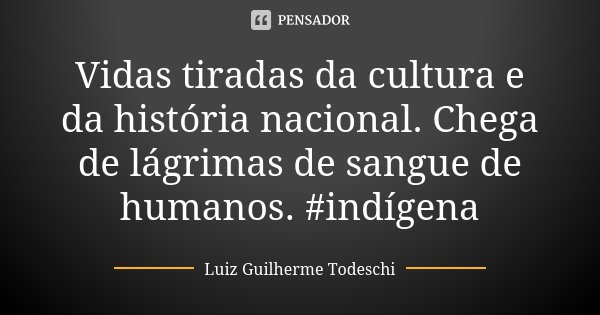 Vidas tiradas da cultura e da história nacional. Chega de lágrimas de sangue de humanos. #indígena... Frase de Luiz Guilherme Todeschi.