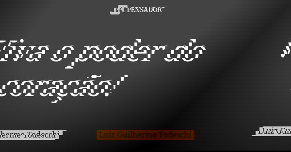 Viva o poder do coração!... Frase de Luiz Guilherme Todeschi.