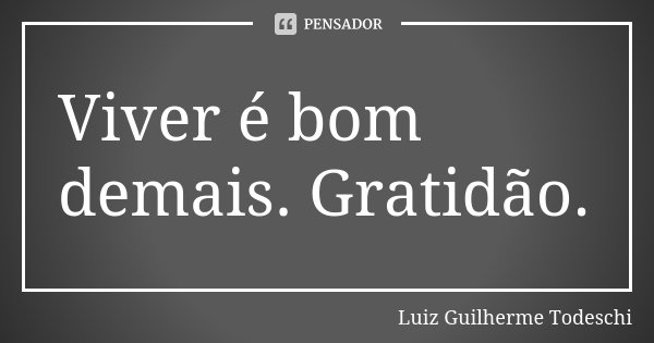 Viver é bom demais. Gratidão.... Frase de Luiz Guilherme Todeschi.