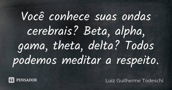 Você conhece suas ondas cerebrais? Beta, alpha, gama, theta, delta? Todos podemos meditar a respeito.... Frase de Luiz Guilherme Todeschi.