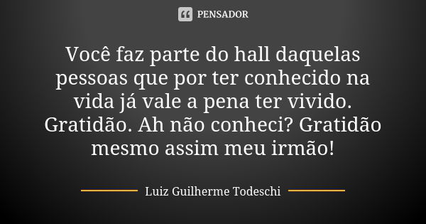 Você faz parte do hall daquelas pessoas que por ter conhecido na vida já vale a pena ter vivido. Gratidão. Ah não conheci? Gratidão mesmo assim meu irmão!... Frase de Luiz Guilherme Todeschi.