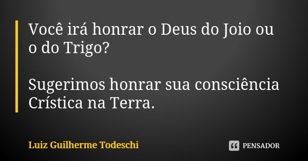 Você irá honrar o Deus do Joio ou o do Trigo? Sugerimos honrar sua consciência Crística na Terra.... Frase de Luiz Guilherme Todeschi.