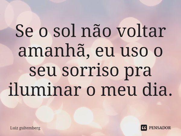 ⁠Se o sol não voltar amanhã, eu uso o seu sorriso pra iluminar o meu dia.... Frase de Luiz gultemberg.