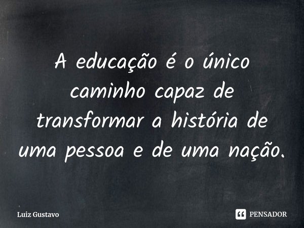 ⁠A educação é o único caminho capaz de transformar a história de uma pessoa e de uma nação.... Frase de Luiz Gustavo.