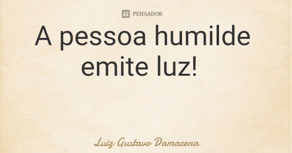A pessoa humilde emite luz!... Frase de Luiz Gustavo Damacena.