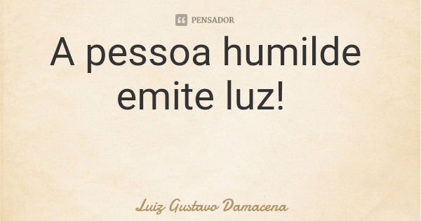 A pessoa humilde emite luz!... Frase de Luiz Gustavo Damacena.