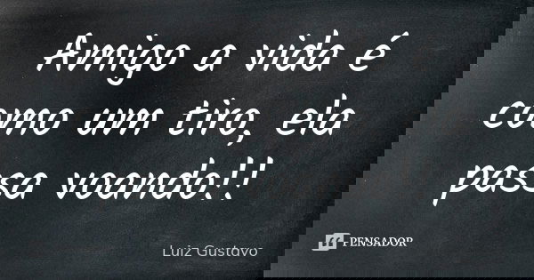 Amigo a vida é como um tiro, ela passa voando!!... Frase de Luiz Gustavo.