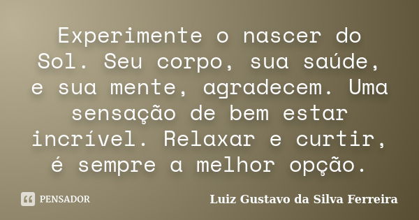 Experimente o nascer do Sol. Seu corpo, sua saúde, e sua mente, agradecem. Uma sensação de bem estar incrível. Relaxar e curtir, é sempre a melhor opção.... Frase de Luiz Gustavo da Silva Ferreira.