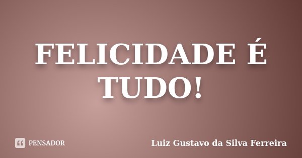 FELICIDADE É TUDO!... Frase de Luiz Gustavo da Silva Ferreira.