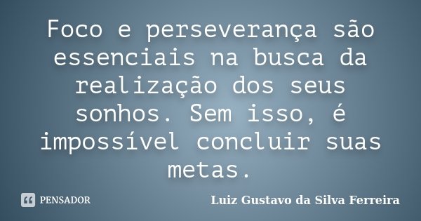 Foco e perseverança são essenciais na busca da realização dos seus sonhos. Sem isso, é impossível concluir suas metas.... Frase de Luiz Gustavo da Silva Ferreira.