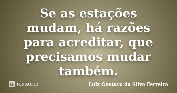 Se as estações mudam, há razões para acreditar, que precisamos mudar também.... Frase de Luiz Gustavo da Silva Ferreira.