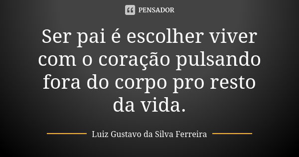 Ser pai é escolher viver com o coração pulsando fora do corpo pro resto da vida.... Frase de Luiz Gustavo da Silva Ferreira.