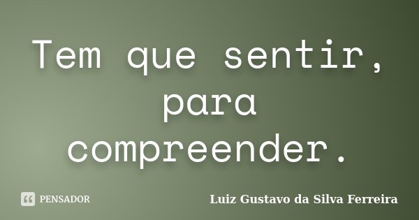 Tem que sentir, para compreender.... Frase de Luiz Gustavo da Silva Ferreira.
