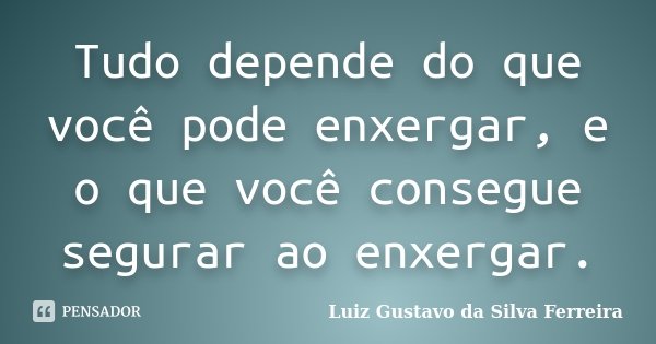 Tudo depende do que você pode enxergar, e o que você consegue segurar ao enxergar.... Frase de Luiz Gustavo da Silva Ferreira.