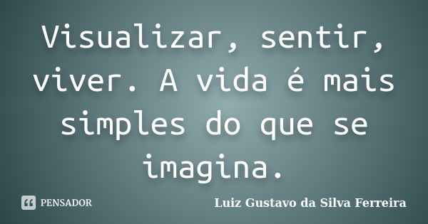 Visualizar, sentir, viver. A vida é mais simples do que se imagina.... Frase de Luiz Gustavo da Silva Ferreira.