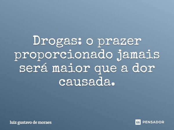 Drogas: o prazer proporcionado jamais será maior que a dor causada.... Frase de Luiz Gustavo de Moraes.