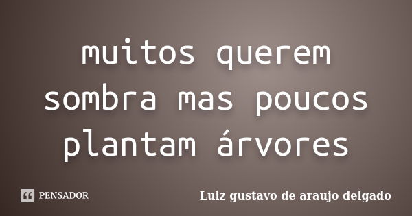 muitos querem sombra mas poucos plantam árvores... Frase de Luiz gustavo de araujo delgado.