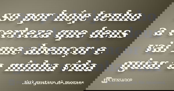 so por hoje tenho a certeza que deus vai me abençor e guiar a minha vida... Frase de luiz gustavo de moraes.
